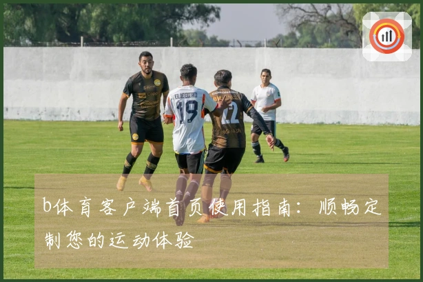 b体育客户端首页使用指南：顺畅定制您的运动体验