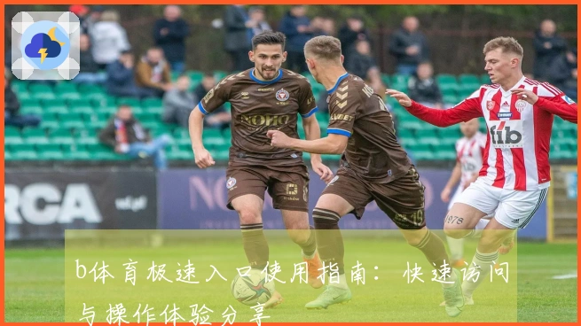 b体育极速入口使用指南：快速访问与操作体验分享