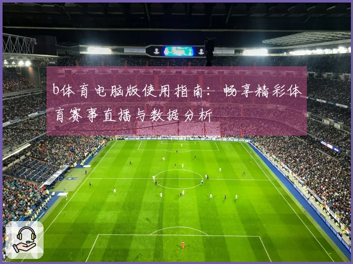b体育电脑版使用指南:畅享精彩体育赛事直播与数据分析