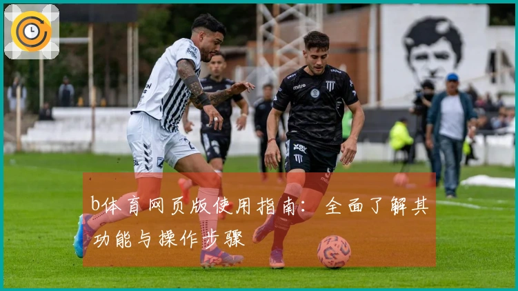b体育网页版使用指南：全面了解其功能与操作步骤