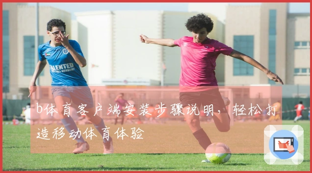 b体育客户端安装步骤说明，轻松打造移动体育体验