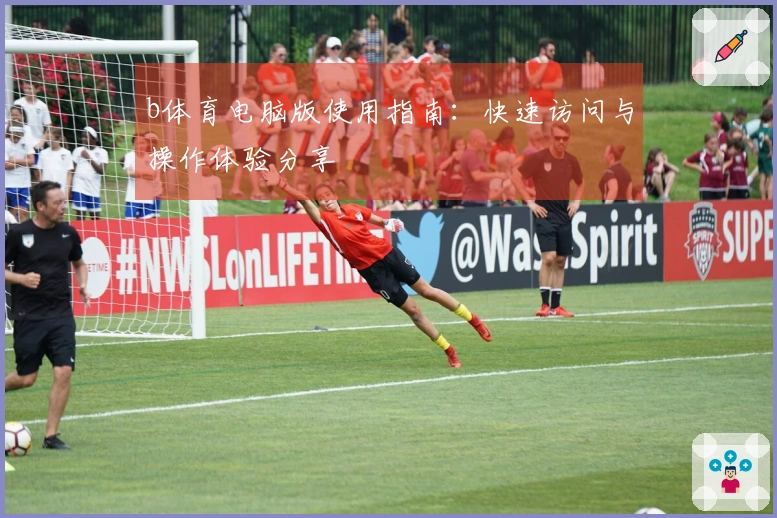 b体育电脑版使用指南：快速访问与操作体验分享