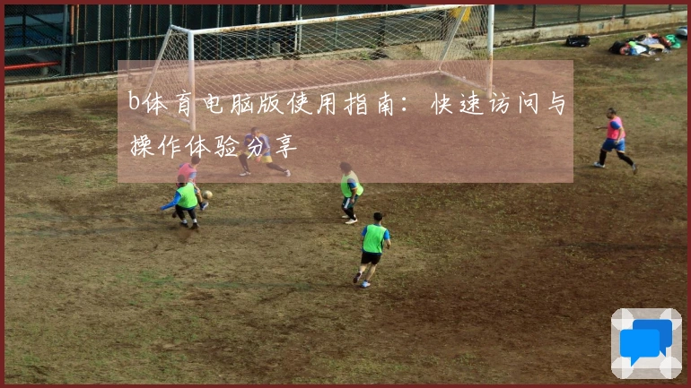 b体育电脑版使用指南：快速访问与操作体验分享