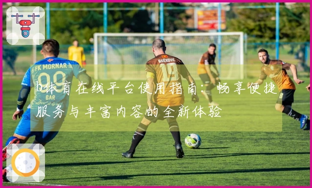 b体育在线平台使用指南：畅享便捷服务与丰富内容的全新体验