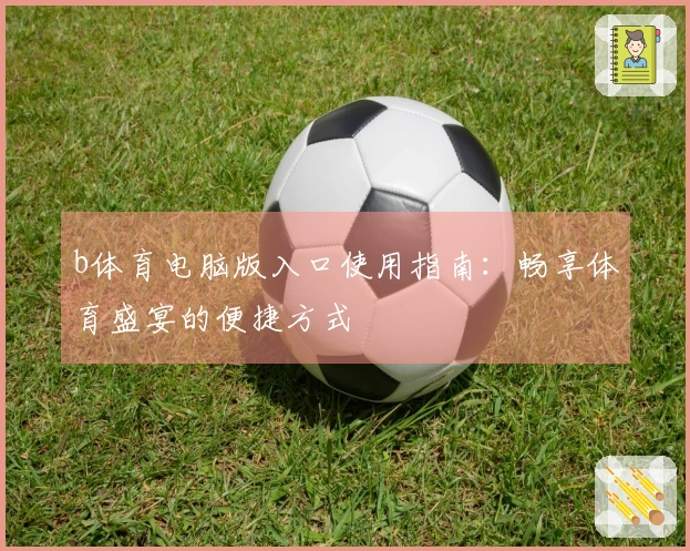 b体育电脑版入口使用指南：畅享体育盛宴的便捷方式