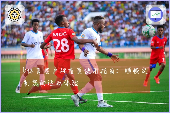 b体育客户端首页使用指南：顺畅定制您的运动体验