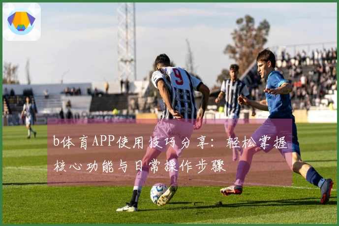 b体育APP使用技巧分享：轻松掌握核心功能与日常操作步骤