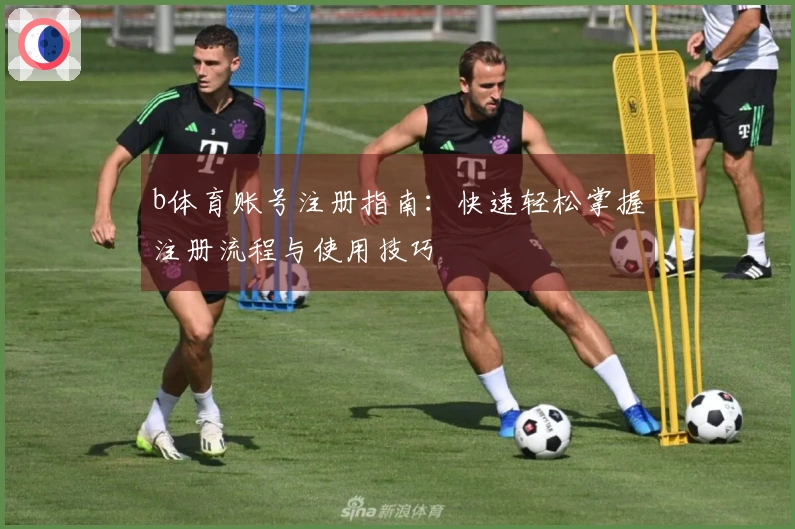 b体育账号注册指南：快速轻松掌握注册流程与使用技巧