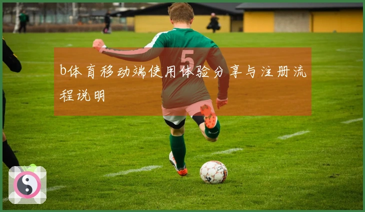 b体育移动端使用体验分享与注册流程说明