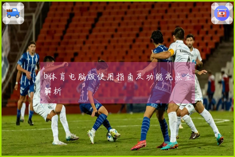 b体育电脑版使用指南及功能亮点全解析
