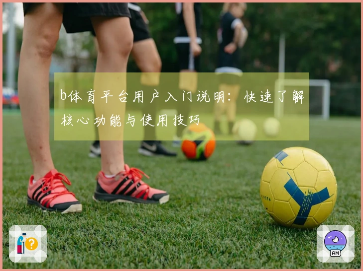 b体育平台用户入门说明：快速了解核心功能与使用技巧
