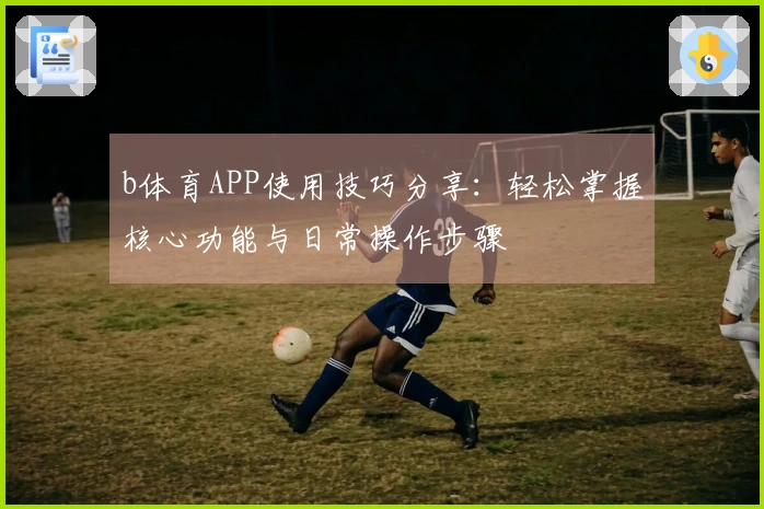 b体育APP使用技巧分享：轻松掌握核心功能与日常操作步骤