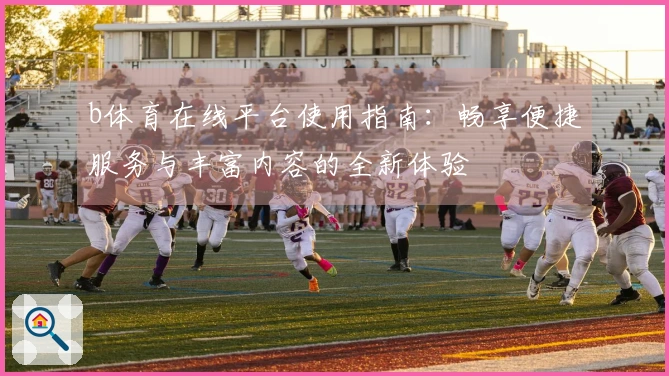 b体育在线平台使用指南：畅享便捷服务与丰富内容的全新体验