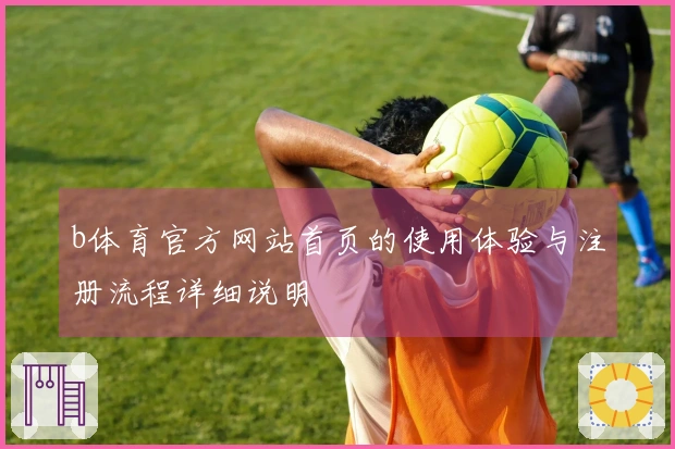 b体育官方网站首页的使用体验与注册流程详细说明