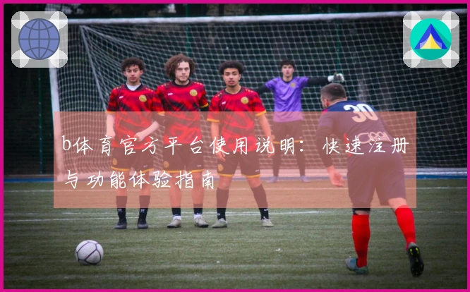 b体育官方平台使用说明:快速注册与功能体验指南