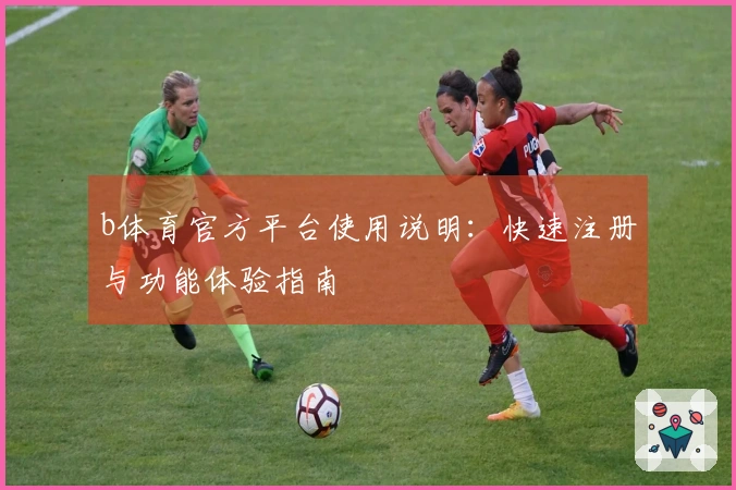 b体育官方平台使用说明：快速注册与功能体验指南